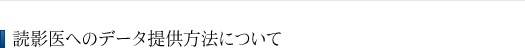 読影医へのデータ提供方法について